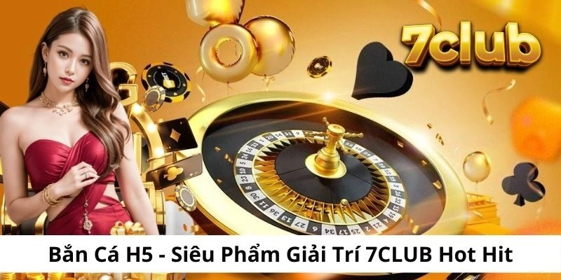 Bắn Cá H5 – Siêu Phẩm Giải Trí 7CLUB Hot Hit Đáng Thử