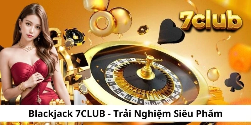 Blackjack 7CLUB – Trải Nghiệm Siêu Phẩm Cược Hot Hit